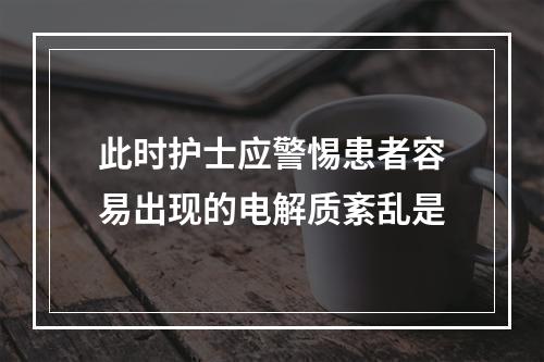 此时护士应警惕患者容易出现的电解质紊乱是