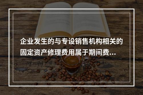 企业发生的与专设销售机构相关的固定资产修理费用属于期间费用。