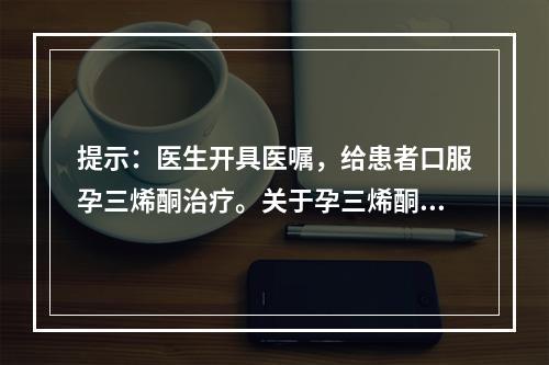 提示：医生开具医嘱，给患者口服孕三烯酮治疗。关于孕三烯酮的药