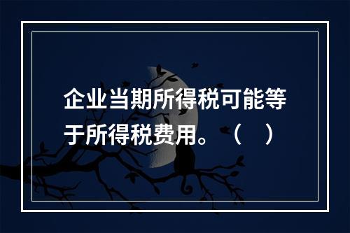 企业当期所得税可能等于所得税费用。（　）