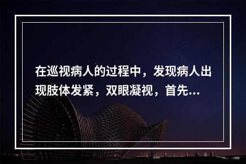 在巡视病人的过程中，发现病人出现肢体发紧，双眼凝视，首先考虑