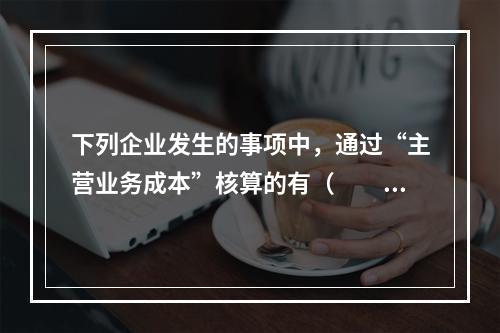 下列企业发生的事项中，通过“主营业务成本”核算的有（　　）。