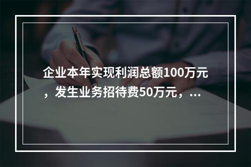 企业本年实现利润总额100万元，发生业务招待费50万元，税务