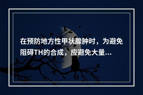 在预防地方性甲状腺肿时，为避免阻碍TH的合成，应避免大量摄入