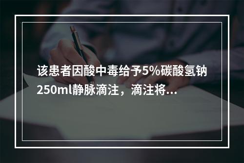 该患者因酸中毒给予5％碳酸氢钠250ml静脉滴注，滴注将完时