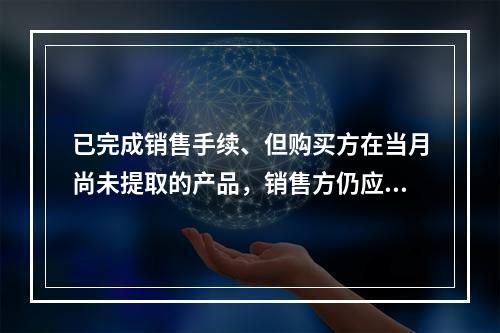 已完成销售手续、但购买方在当月尚未提取的产品，销售方仍应作为