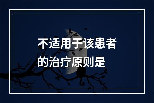 不适用于该患者的治疗原则是