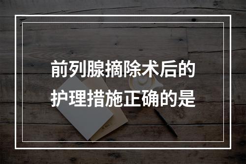 前列腺摘除术后的护理措施正确的是