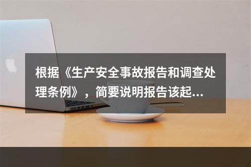 根据《生产安全事故报告和调查处理条例》，简要说明报告该起事故