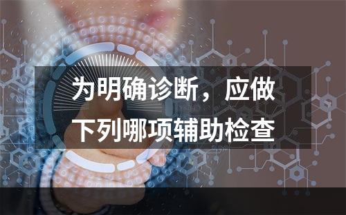 为明确诊断，应做下列哪项辅助检查