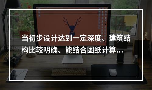 当初步设计达到一定深度、建筑结构比较明确、能结合图纸计算工