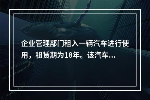 企业管理部门租入一辆汽车进行使用，租赁期为18年。该汽车使用