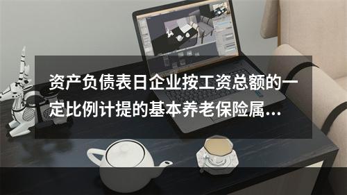 资产负债表日企业按工资总额的一定比例计提的基本养老保险属于设