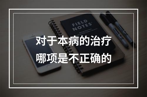 对于本病的治疗哪项是不正确的