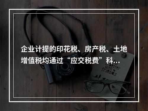 企业计提的印花税、房产税、土地增值税均通过“应交税费”科目核