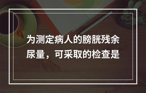 为测定病人的膀胱残余尿量，可采取的检查是