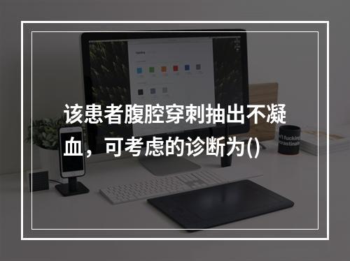 该患者腹腔穿刺抽出不凝血，可考虑的诊断为()