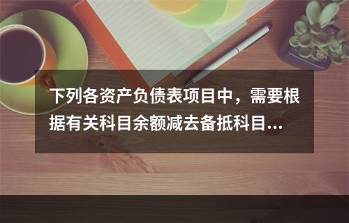 下列各资产负债表项目中，需要根据有关科目余额减去备抵科目后的