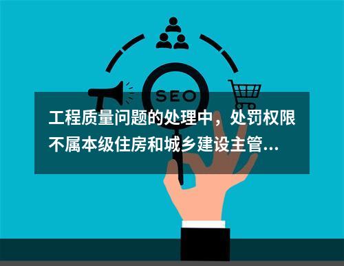 工程质量问题的处理中，处罚权限不属本级住房和城乡建设主管部门