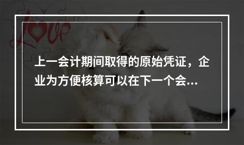 上一会计期间取得的原始凭证，企业为方便核算可以在下一个会计期