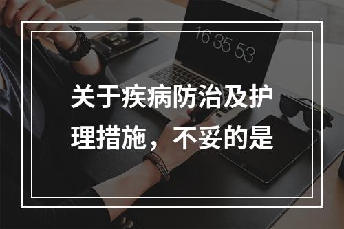 关于疾病防治及护理措施，不妥的是