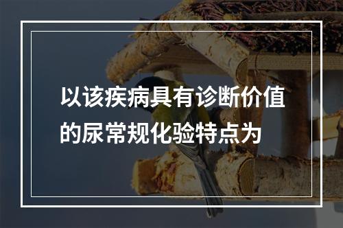 以该疾病具有诊断价值的尿常规化验特点为