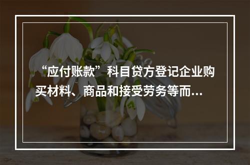 “应付账款”科目贷方登记企业购买材料、商品和接受劳务等而发生