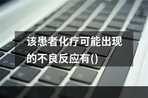 该患者化疗可能出现的不良反应有()