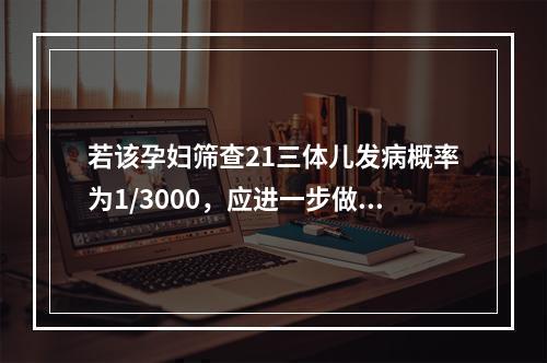 若该孕妇筛查21三体儿发病概率为1/3000，应进一步做的检