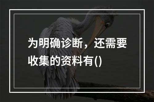 为明确诊断，还需要收集的资料有()