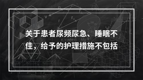 关于患者尿频尿急、睡眠不佳，给予的护理措施不包括