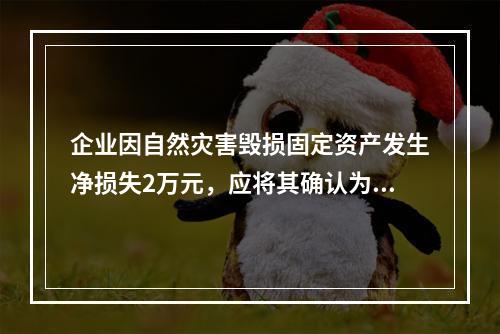 企业因自然灾害毁损固定资产发生净损失2万元，应将其确认为费用