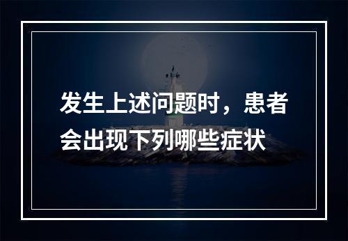 发生上述问题时，患者会出现下列哪些症状