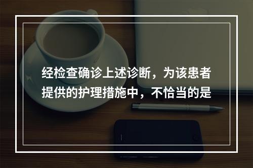 经检查确诊上述诊断，为该患者提供的护理措施中，不恰当的是