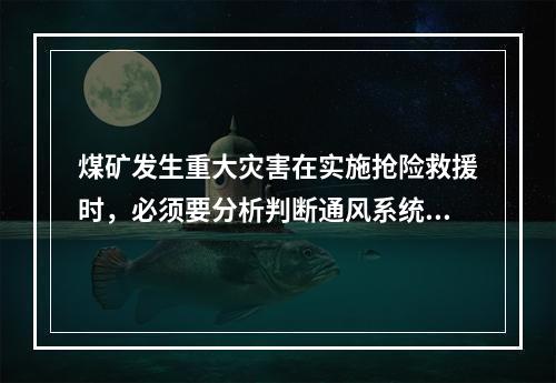 煤矿发生重大灾害在实施抢险救援时，必须要分析判断通风系统破坏