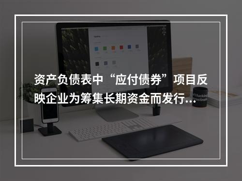 资产负债表中“应付债券”项目反映企业为筹集长期资金而发行的债