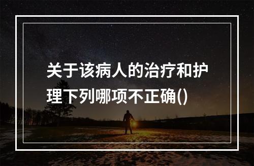 关于该病人的治疗和护理下列哪项不正确()