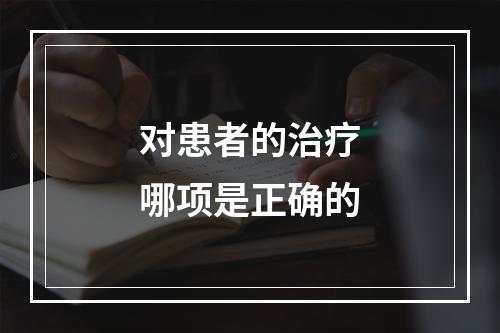 对患者的治疗哪项是正确的