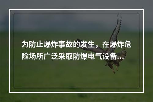 为防止爆炸事故的发生，在爆炸危险场所广泛采取防爆电气设备，下