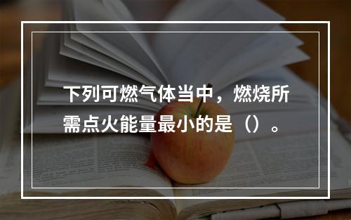 下列可燃气体当中，燃烧所需点火能量最小的是（）。