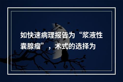 如快速病理报告为“浆液性囊腺瘤”，术式的选择为