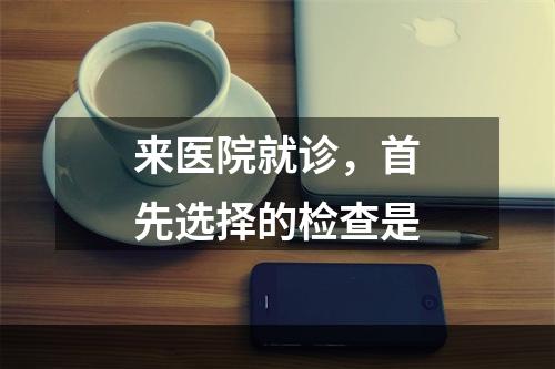 来医院就诊，首先选择的检查是