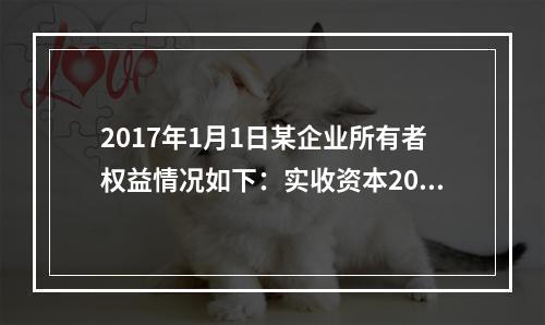 2017年1月1日某企业所有者权益情况如下：实收资本200万