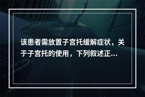 该患者需放置子宫托缓解症状，关于子宫托的使用，下列叙述正确的