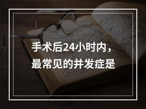 手术后24小时内，最常见的并发症是