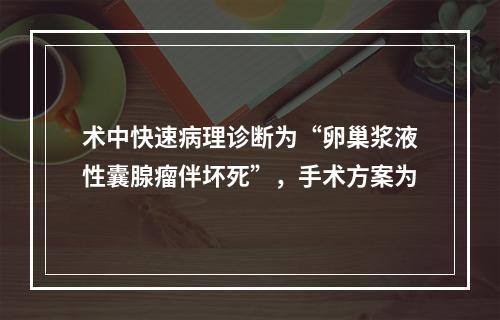 术中快速病理诊断为“卵巢浆液性囊腺瘤伴坏死”，手术方案为