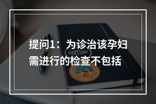 提问1：为诊治该孕妇需进行的检查不包括