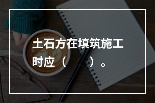 土石方在填筑施工时应（　　）。