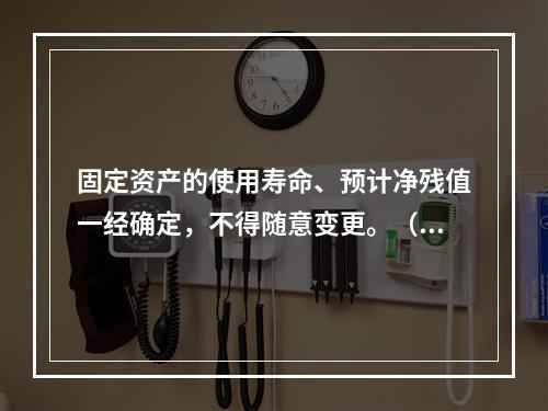 固定资产的使用寿命、预计净残值一经确定，不得随意变更。（　　