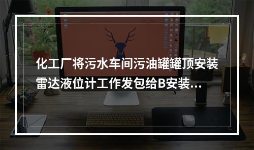 化工厂将污水车间污油罐罐顶安装雷达液位计工作发包给B安装公司